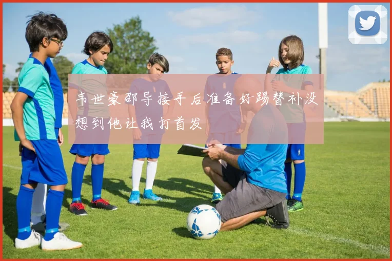 韦世豪邵导接手后准备好踢替补没想到他让我打首发