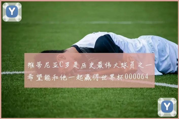 维蒂尼亚C罗是历史最伟大球员之一希望能和他一起赢得世界杯0000644